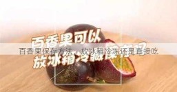 百香果保存方法，放冰箱冷冻还是直接吃