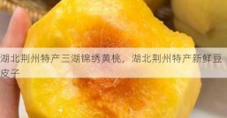 湖北荆州特产三湖锦绣黄桃，湖北荆州特产新鲜豆皮子